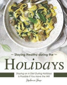 Staying Healthy during the Holidays: Staying on A Diet During Holidays Is Possible If You Have the Will