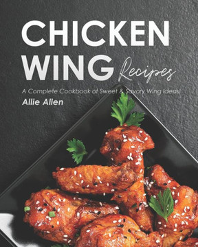 Chicken Wing Recipes: A Complete Cookbook of Sweet & Savory Wing Ideas!