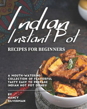 Indian Instant Pot Recipes for Beginners: A Mouth-Watering Collection of Flavorful Tasty Easy to Prepare Indian Hot Pot Dishes!