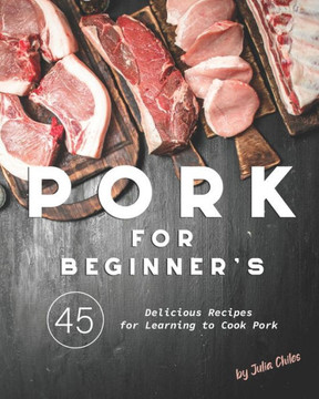 Pork for Beginner's: 45 Delicious Recipes for Learning to Cook Pork