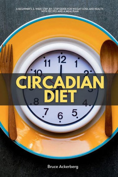 Circadian Diet: A Beginner's 3-Week Step-by-Step Guide for Weight Loss and Health With Recipes and a Meal Plan