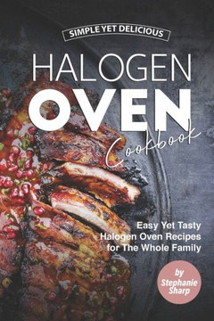 Simple Yet Delicious Halogen Oven Cookbook: Easy Yet Tasty Halogen Oven Recipes for The Whole Family