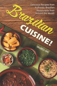 Brazilian Cuisine!: Delicious Recipes from Authentic Brazilian Restaurants from Around the World!