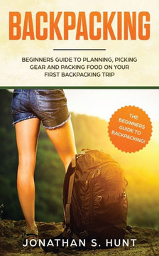 Backpacking: Beginners Guide To Planning, Picking Gear And Packing Food On Your First Backpacking Trip