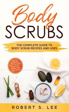 Body Scrubs: The Complete Guide To Body Scrub Recipes And Uses