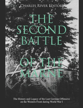 The Second Battle of the Marne: The History and Legacy of the Last German Offensive on the Western Front during World War I