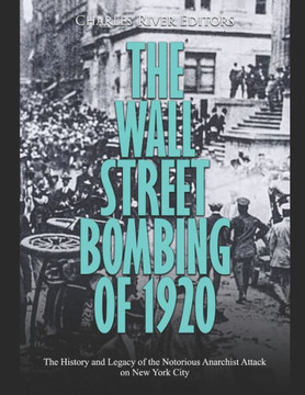 The Wall Street Bombing of 1920: The History and Legacy of the Notorious Anarchist Attack on New York City