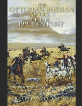 The Ottoman-Russian Wars of the 19th Century: The History of the Conflicts Between Russia and the Ottoman Empire Leading Up to World War I