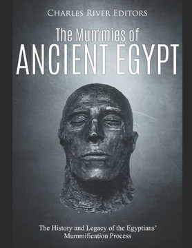 The Mummies of Ancient Egypt: The History and Legacy of the Egyptians' Mummification Process