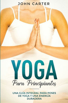 Yoga Para Principiantes : Una Guía Integral Para Poses De Yoga Y Una Energía Duradera (Yoga For Beginners Spanish Version)