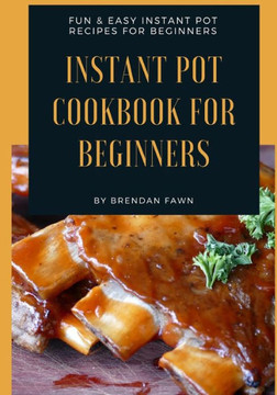 Instant Pot Cookbook for Beginners: Fun & Easy Instant Pot Recipes for Beginners