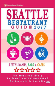 Seattle Restaurant Guide 2017: Best Rated Restaurants In Seattle, Washington - 500 Restaurants, Bars And Cafés Recommended For Visitors, 2017