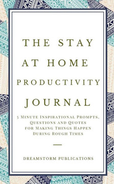 The Stay at Home Productivity Journal : 5 Minute Inspirational Prompts, Questions and Quotes for Making Things Happen During Rough Times