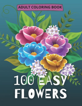 100 Easy Flowers Adult Coloring Book: Beautiful Flowers Coloring Pages with Large Print for Adult Relaxation Perfect Coloring Book for Seniors