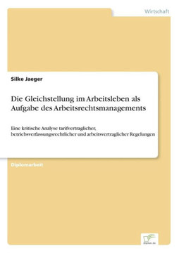 Die Gleichstellung im Arbeitsleben als Aufgabe des Arbeitsrechtsmanagements: Eine kritische Analyse tarifvertraglicher, betriebsverfassungsrechtlicher Die Gleichstellung im Arbeitsleben als Aufgabe des Arbeitsrechtsmanagements: Eine kritische Analyse tarifvertraglicher, betriebsverfassungsrechtlicher