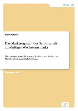 Das Marktsegment der Senioren als zukünftiger Wachstumsmarkt: Marktanalyse in der Zielgruppe Senioren und Ansätze zur Marktbearbeitung mittels Werbung