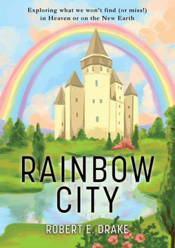 Rainbow City : Exploring What We Won'T Find (Or Miss!) In Heaven Or On The New Earth