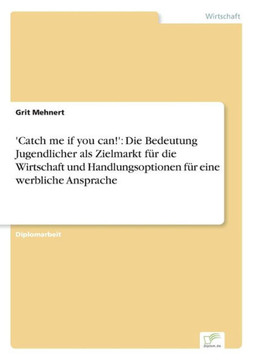 'Catch me if you can!': Die Bedeutung Jugendlicher als Zielmarkt für die Wirtschaft und Handlungsoptionen für eine werbliche Ansprache 'Catch me if you can!': Die Bedeutung Jugendlicher als Zielmarkt für die Wirtschaft und Handlungsoptionen für eine werbliche Ansprache