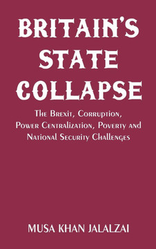 Britain's State Collapse: The Brexit, Corruption, Power Centralization, Poverty and National Security Challenges Britain's State Collapse: The Brexit, Corruption, Power Centralization, Poverty and National Security Challenges