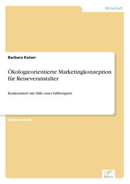 Ökologieorientierte Marketingkonzeption für Reiseveranstalter: Konkretisiert mit Hilfe eines Fallbeispiels Ökologieorientierte Marketingkonzeption für Reiseveranstalter: Konkretisiert mit Hilfe eines Fallbeispiels