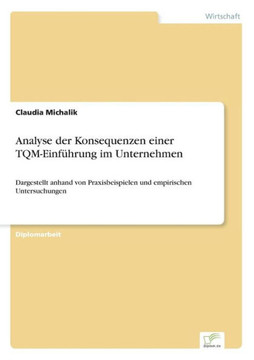 Analyse der Konsequenzen einer TQM-Einführung im Unternehmen: Dargestellt anhand von Praxisbeispielen und empirischen Untersuchungen Analyse der Konsequenzen einer TQM-Einführung im Unternehmen: Dargestellt anhand von Praxisbeispielen und empirischen Untersuchungen
