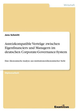Anreizkompatible Verträge zwischen Eigenfinanciers und Managern im deutschen Corporate-Governance-System: Eine ökonomische Analyse aus institutionenök Anreizkompatible Verträge zwischen Eigenfinanciers und Managern im deutschen Corporate-Governance-System: Eine ökonomische Analyse aus institutionenök
