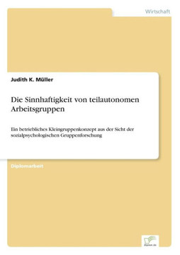 Die Sinnhaftigkeit von teilautonomen Arbeitsgruppen: Ein betriebliches Kleingruppenkonzept aus der Sicht der sozialpsychologischen Gruppenforschung Die Sinnhaftigkeit von teilautonomen Arbeitsgruppen: Ein betriebliches Kleingruppenkonzept aus der Sicht der sozialpsychologischen Gruppenforschung