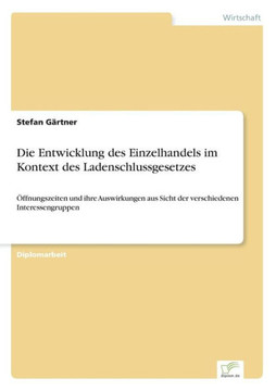 Die Entwicklung des Einzelhandels im Kontext des Ladenschlussgesetzes: Öffnungszeiten und ihre Auswirkungen aus Sicht der verschiedenen Interessengrup Die Entwicklung des Einzelhandels im Kontext des Ladenschlussgesetzes: Öffnungszeiten und ihre Auswirkungen aus Sicht der verschiedenen Interessengrup