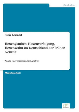 Hexenglauben, Hexenverfolgung, Hexenwahn im Deutschland der Frühen Neuzeit: Ansatz einer soziologischen Analyse Hexenglauben, Hexenverfolgung, Hexenwahn im Deutschland der Frühen Neuzeit: Ansatz einer soziologischen Analyse