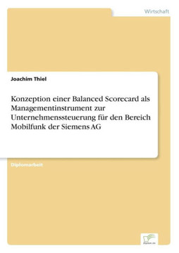 Konzeption einer Balanced Scorecard als Managementinstrument zur Unternehmenssteuerung für den Bereich Mobilfunk der Siemens AG Konzeption einer Balanced Scorecard als Managementinstrument zur Unternehmenssteuerung für den Bereich Mobilfunk der Siemens AG