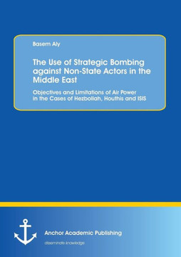 The Use of Strategic Bombing against Non-State Actors in the Middle East. Objectives and Limitations of Air Power in the Cases of Hezbollah, Houthis a