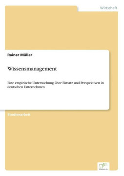 Wissensmanagement: Eine empirische Untersuchung über Einsatz und Perspektiven in deutschen Unternehmen Wissensmanagement: Eine empirische Untersuchung über Einsatz und Perspektiven in deutschen Unternehmen