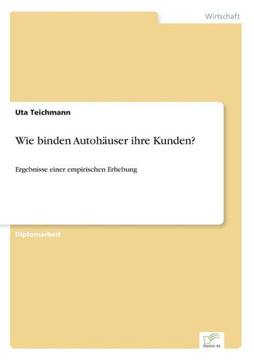 Wie binden Autohäuser ihre Kunden?: Ergebnisse einer empirischen Erhebung Wie binden Autohäuser ihre Kunden?: Ergebnisse einer empirischen Erhebung