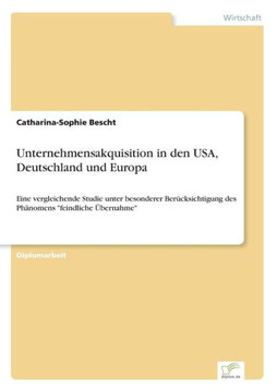 Unternehmensakquisition in den USA, Deutschland und Europa: Eine vergleichende Studie unter besonderer Berücksichtigung des Phänomens ""feindliche Über Unternehmensakquisition in den USA, Deutschland und Europa: Eine vergleichende Studie unter besonderer Berücksichtigung des Phänomens ""feindliche Über