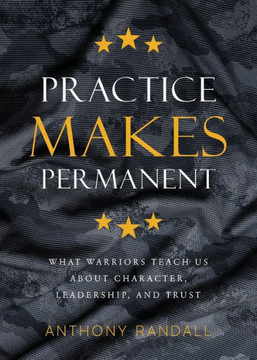 Practice Makes Permanent: What Warriors Teach Us About Character, Leadership, And Trust