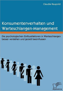 Konsumentenverhalten und Warteschlangen-Management: Die psychologischen Einflussfaktoren in Warteschlangen besser verstehen und gezielt beeinflussen Konsumentenverhalten und Warteschlangen-Management: Die psychologischen Einflussfaktoren in Warteschlangen besser verstehen und gezielt beeinflussen