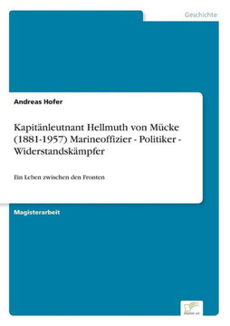 Kapitänleutnant Hellmuth von Mücke (1881-1957) Marineoffizier - Politiker - Widerstandskämpfer: Ein Leben zwischen den Fronten