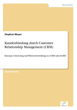 Kundenbindung durch Customer Relationship Management (CRM): Konzept, Umsetzung und Weiterentwicklung zu eCRM und mCRM