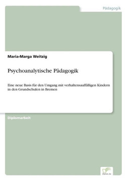 Psychoanalytische Pädagogik: Eine neue Basis für den Umgang mit verhaltensauffälligen Kindern in den Grundschulen in Bremen Psychoanalytische Pädagogik: Eine neue Basis für den Umgang mit verhaltensauffälligen Kindern in den Grundschulen in Bremen
