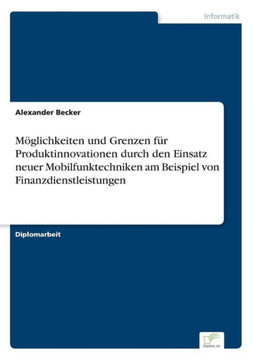 Möglichkeiten und Grenzen für Produktinnovationen durch den Einsatz neuer Mobilfunktechniken am Beispiel von Finanzdienstleistungen Möglichkeiten und Grenzen für Produktinnovationen durch den Einsatz neuer Mobilfunktechniken am Beispiel von Finanzdienstleistungen