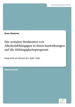 Die sozialen Strukturen von Alkoholabhängigen in ihren Auswirkungen auf die Abhängigkeitsprognose: Dargestellt am Klientel des ""SpDi"" Halle