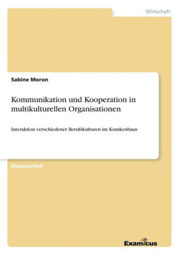 Kommunikation und Kooperation in multikulturellen Organisationen: Interaktion verschiedener Berufskulturen im Krankenhaus Kommunikation und Kooperation in multikulturellen Organisationen: Interaktion verschiedener Berufskulturen im Krankenhaus