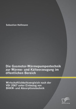 Die Gasmotor-Wärmepumpentechnik zur Wärme- und Kälteerzeugung im öffentlichen Bereich: Wirtschaftlichkeitsvergleich nach der VDI 2067 unter Einbezug v