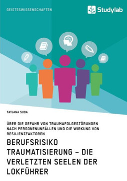 Berufsrisiko Traumatisierung - Die verletzten Seelen der Lokführer: Über die Gefahr von Traumafolgestörungen nach Personenunfällen und die Wirkung von