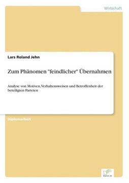 Zum Phänomen ""feindlicher"" Übernahmen: Analyse von Motiven, Verhaltensweisen und Betroffenheit der beteiligten Parteien