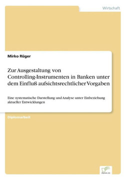 Zur Ausgestaltung von Controlling-Instrumenten in Banken unter dem Einfluß aufsichtsrechtlicher Vorgaben: Eine systematische Darstellung und Analyse u Zur Ausgestaltung von Controlling-Instrumenten in Banken unter dem Einfluß aufsichtsrechtlicher Vorgaben: Eine systematische Darstellung und Analyse u