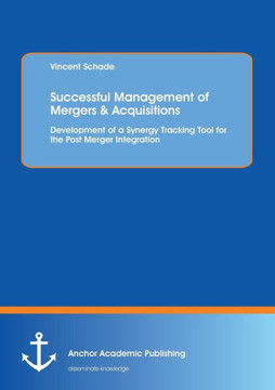 Successful Management of Mergers & Acquisitions: Development of a Synergy Tracking Tool for the Post Merger Integration: Development of a Synergy Trac Successful Management of Mergers & Acquisitions: Development of a Synergy Tracking Tool for the Post Merger Integration: Development of a Synergy Trac