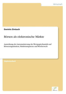 Börsen als elektronische Märkte: Auswirkung der Automatisierung des Wertpapierhandels auf Börsenorganisation, Markttransparenz und Wettbewerb