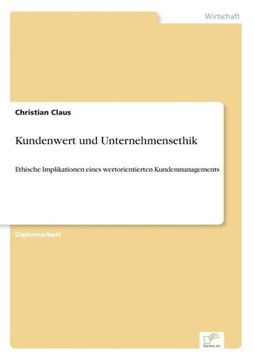 Kundenwert und Unternehmensethik: Ethische Implikationen eines wertorientierten Kundenmanagements Kundenwert und Unternehmensethik: Ethische Implikationen eines wertorientierten Kundenmanagements