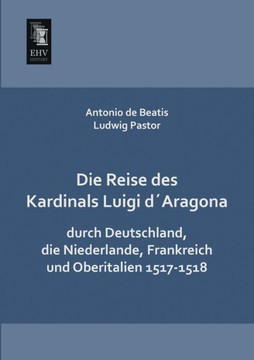 Die Reise Des Kardinals Luigi Daragona Durch Deutschland, Die Niederlande, Frankreich Und Oberitalien 1517-1518 Die Reise Des Kardinals Luigi Daragona Durch Deutschland, Die Niederlande, Frankreich Und Oberitalien 1517-1518